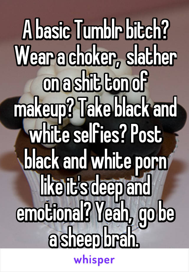 A basic Tumblr bitch? Wear a choker,  slather on a shit ton of makeup? Take black and white selfies? Post black and white porn like it's deep and emotional? Yeah,  go be a sheep brah. 