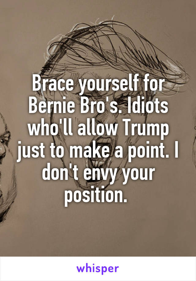 Brace yourself for Bernie Bro's. Idiots who'll allow Trump just to make a point. I don't envy your position. 