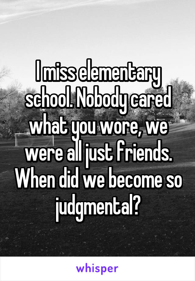I miss elementary school. Nobody cared what you wore, we were all just friends. When did we become so judgmental?
