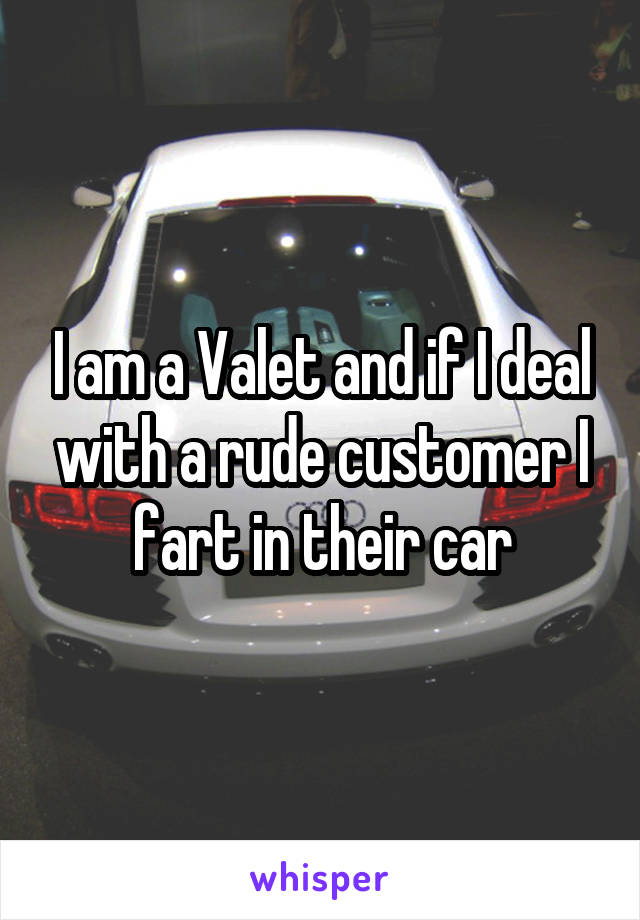 I am a Valet and if I deal with a rude customer I fart in their car