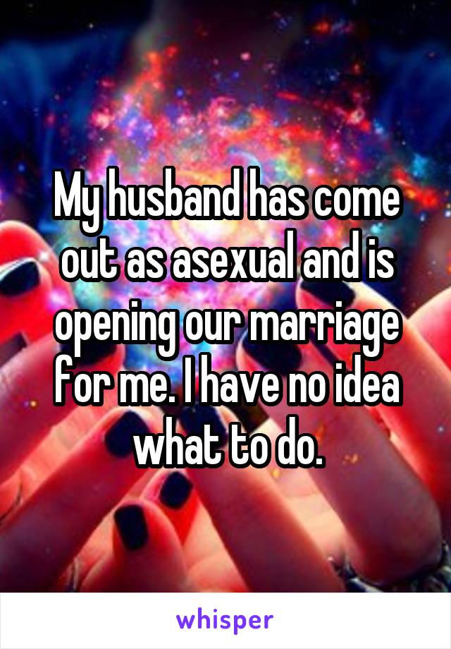 My husband has come out as asexual and is opening our marriage for me. I have no idea what to do.