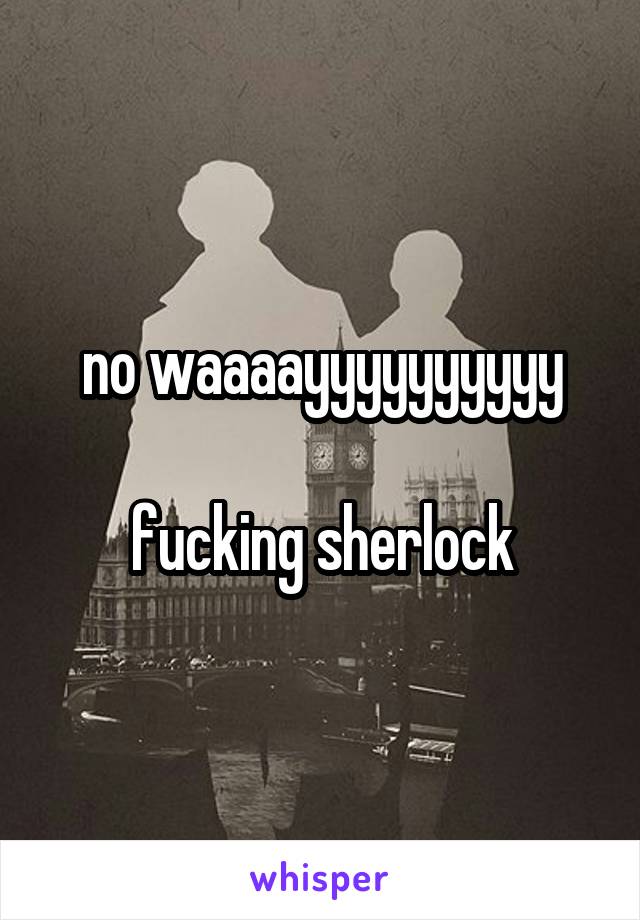 no waaaayyyyyyyyyy

fucking sherlock