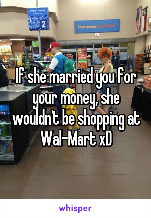 If she married you for your money, she wouldn't be shopping at Wal-Mart xD