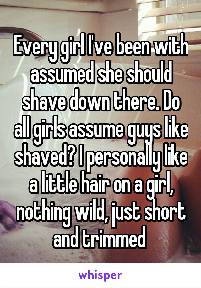 Every girl I've been with assumed she should shave down there. Do all girls assume guys like shaved? I personally like a little hair on a girl, nothing wild, just short and trimmed 