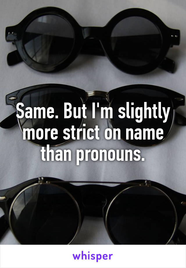 Same. But I'm slightly more strict on name than pronouns.