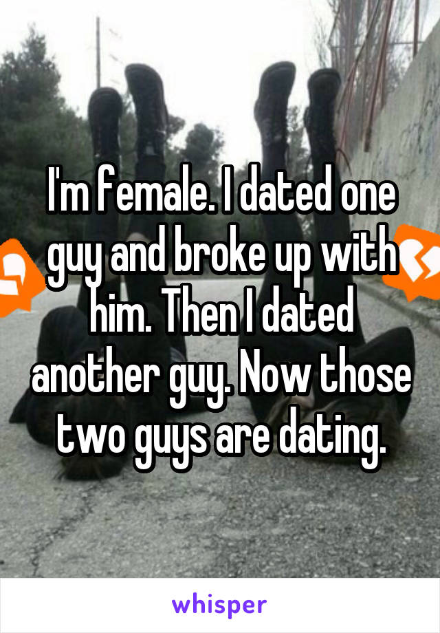 I'm female. I dated one guy and broke up with him. Then I dated another guy. Now those two guys are dating.