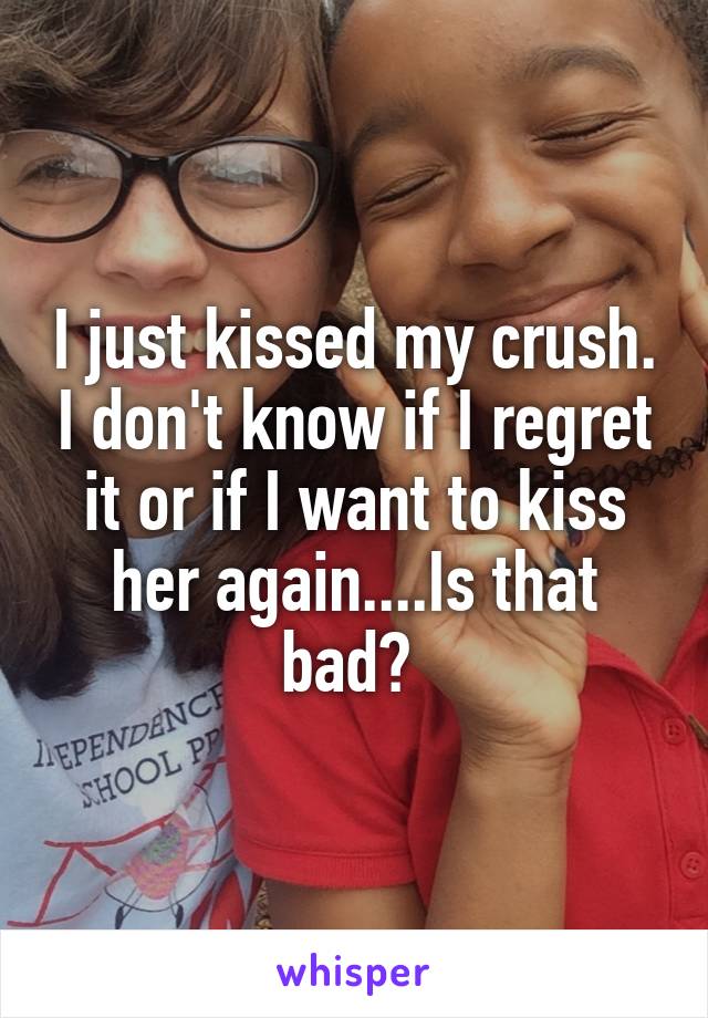I just kissed my crush. I don't know if I regret it or if I want to kiss her again....Is that bad? 