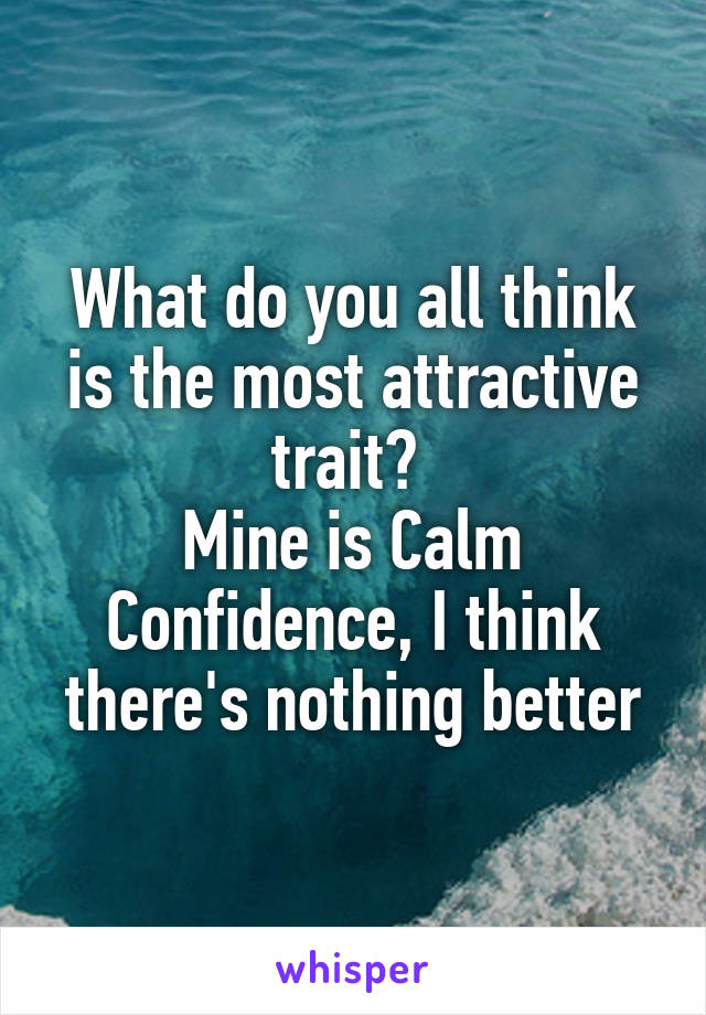 What do you all think is the most attractive trait? 
Mine is Calm Confidence, I think there's nothing better