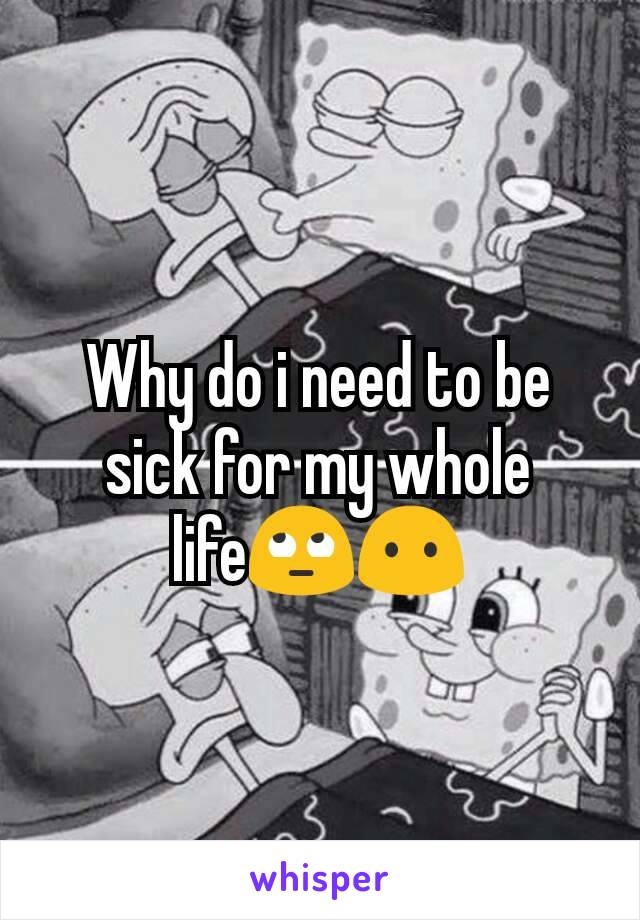 Why do i need to be sick for my whole life🙄😶