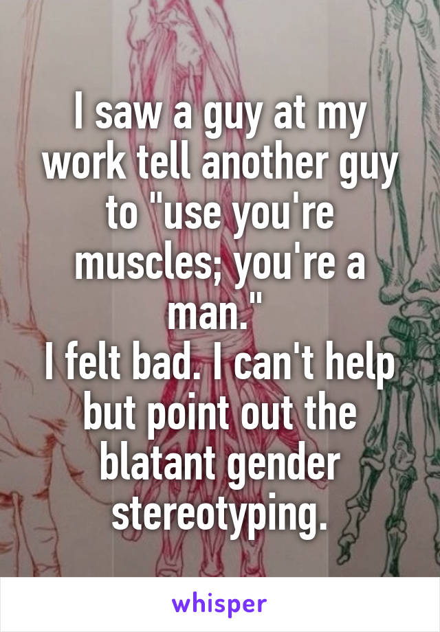I saw a guy at my work tell another guy to "use you're muscles; you're a man." 
I felt bad. I can't help but point out the blatant gender stereotyping.