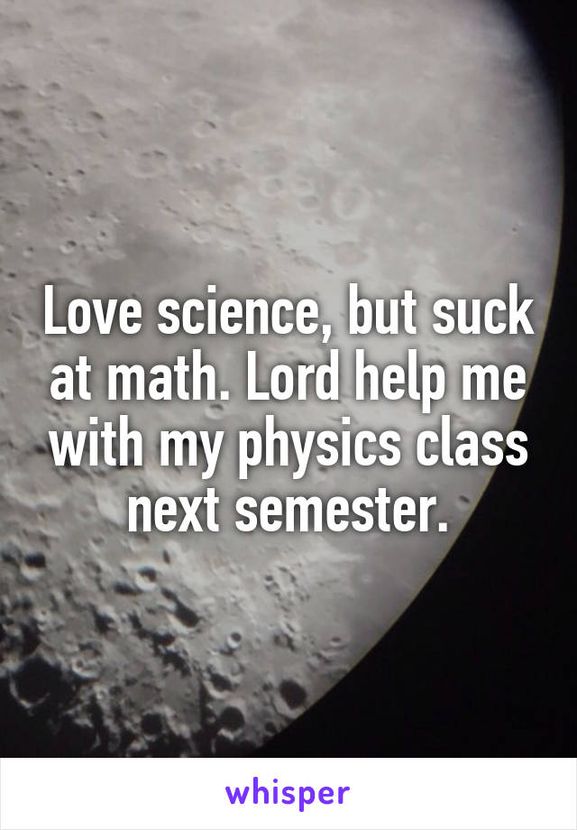 Love science, but suck at math. Lord help me with my physics class next semester.