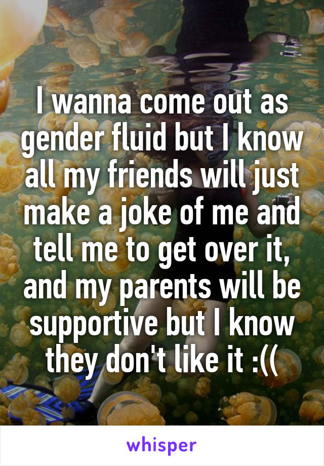 I wanna come out as gender fluid but I know all my friends will just make a joke of me and tell me to get over it, and my parents will be supportive but I know they don't like it :((