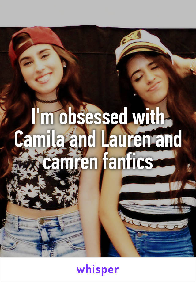 I'm obsessed with Camila and Lauren and camren fanfics
