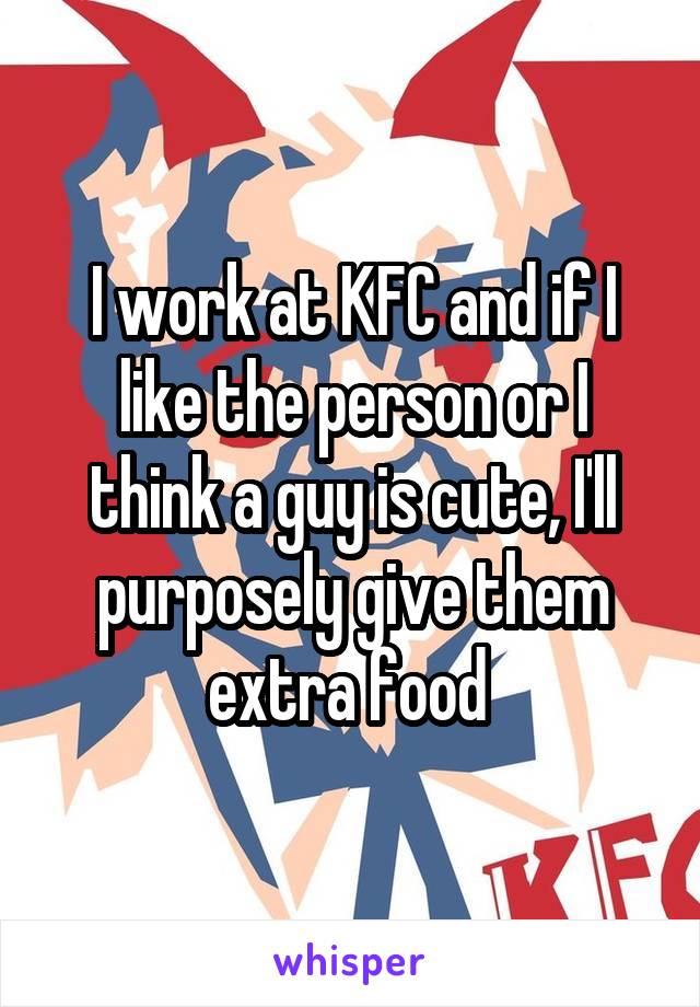 I work at KFC and if I like the person or I think a guy is cute, I'll purposely give them extra food 