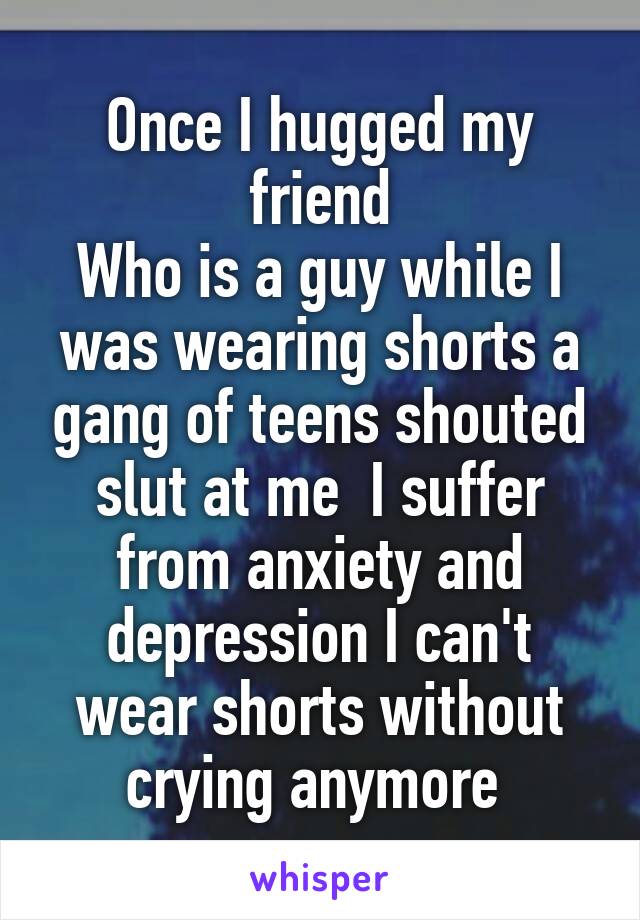 Once I hugged my friend
Who is a guy while I was wearing shorts a gang of teens shouted slut at me  I suffer from anxiety and depression I can't wear shorts without crying anymore 