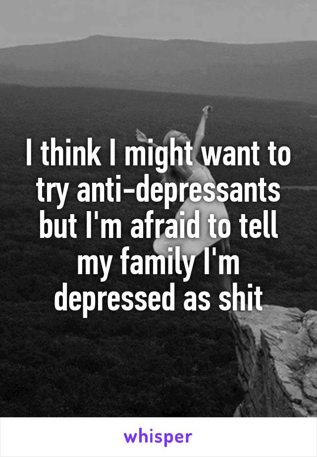 I think I might want to try anti-depressants but I'm afraid to tell my family I'm depressed as shit