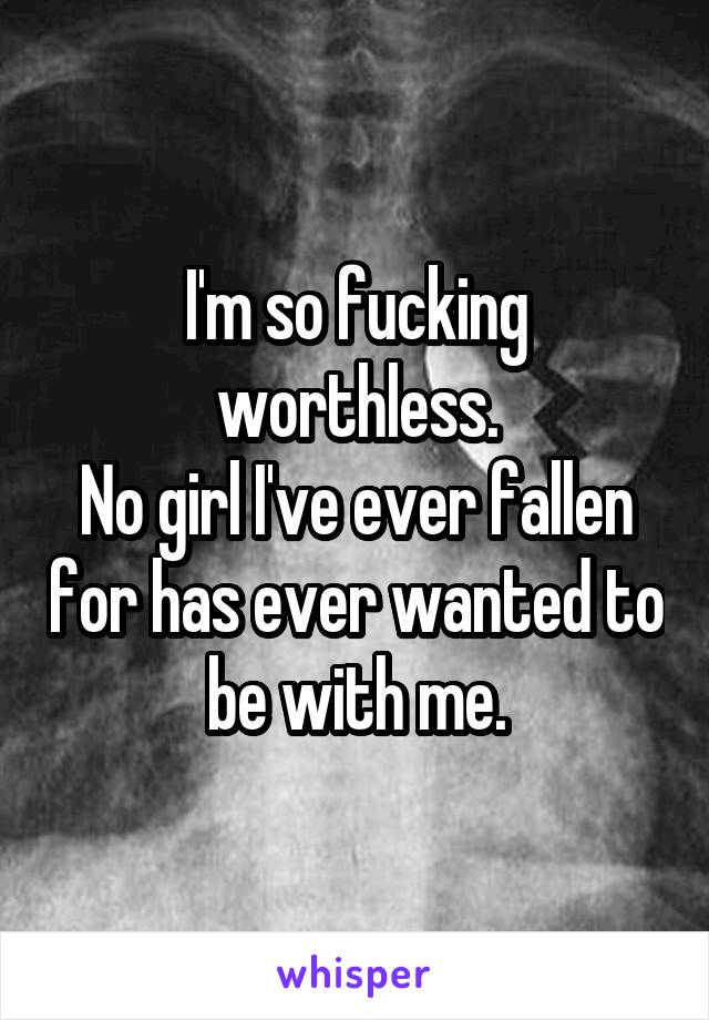 I'm so fucking worthless.
No girl I've ever fallen for has ever wanted to be with me.