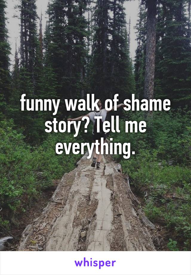 funny walk of shame story? Tell me everything.
