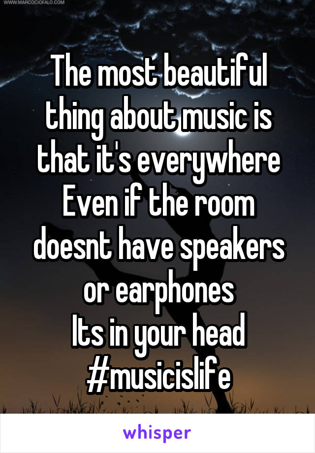The most beautiful thing about music is that it's everywhere
Even if the room doesnt have speakers or earphones
Its in your head
#musicislife