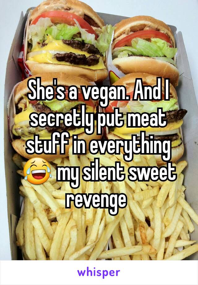 She's a vegan. And I secretly put meat stuff in everything 😂 my silent sweet revenge 