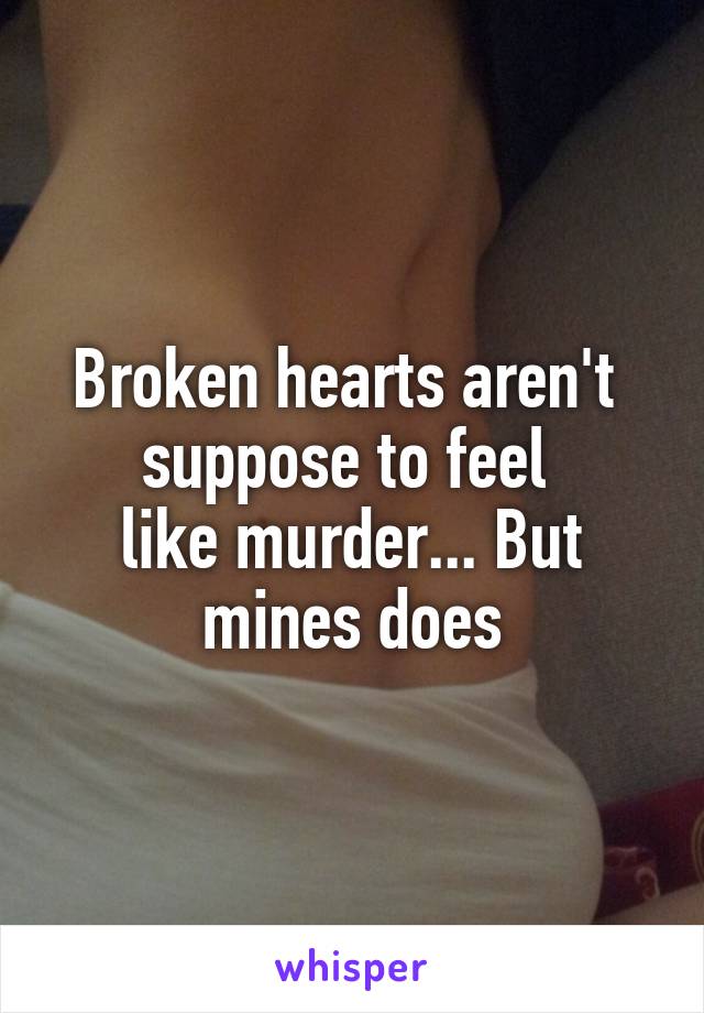 Broken hearts aren't 
suppose to feel 
like murder... But mines does