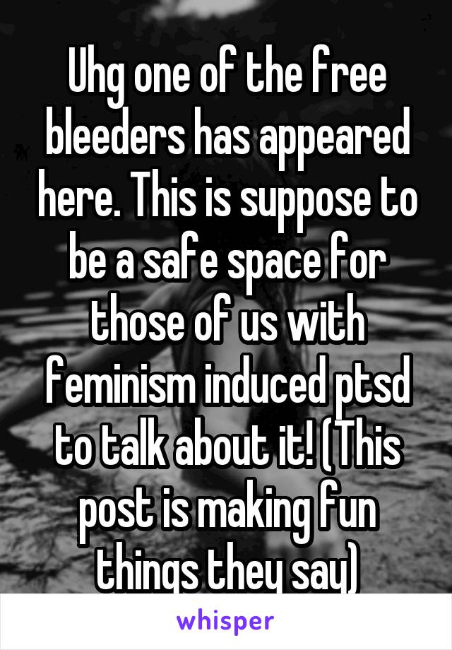 Uhg one of the free bleeders has appeared here. This is suppose to be a safe space for those of us with feminism induced ptsd to talk about it! (This post is making fun things they say)