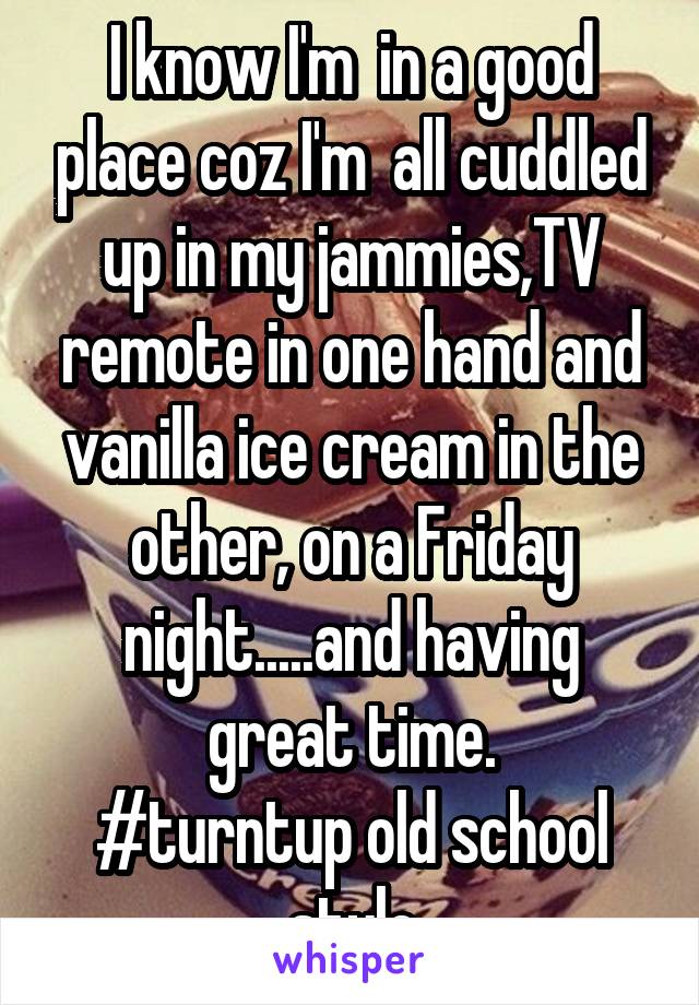 I know I'm  in a good place coz I'm  all cuddled up in my jammies,TV remote in one hand and vanilla ice cream in the other, on a Friday night.....and having great time.
#turntup old school style