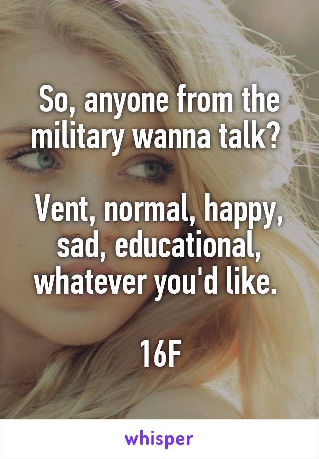 So, anyone from the military wanna talk? 

Vent, normal, happy, sad, educational, whatever you'd like. 

16F