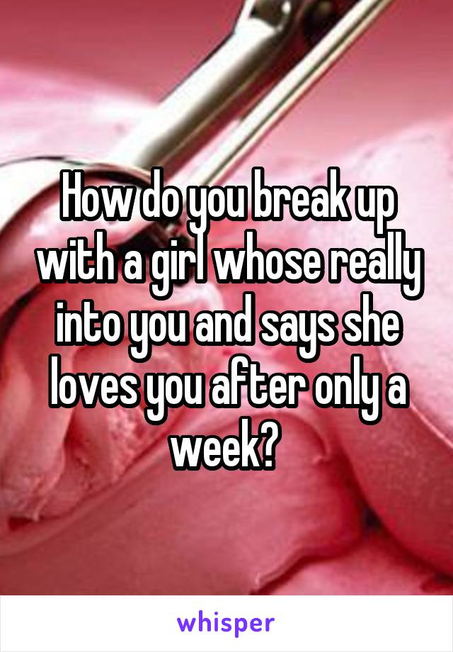 How do you break up with a girl whose really into you and says she loves you after only a week? 