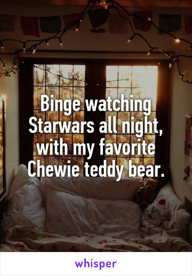 Binge watching Starwars all night, with my favorite Chewie teddy bear.