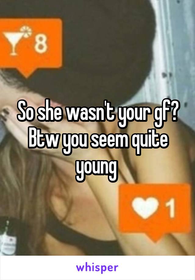 So she wasn't your gf?
Btw you seem quite young 