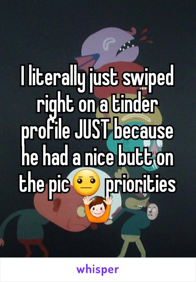 I literally just swiped right on a tinder profile JUST because he had a nice butt on the pic😐 priorities 🙌