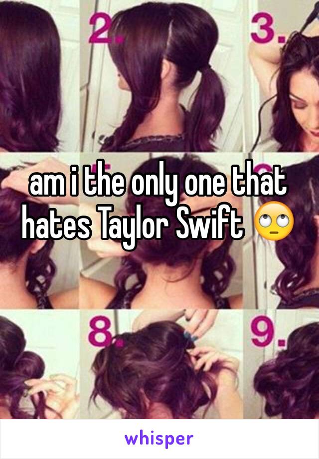 am i the only one that hates Taylor Swift 🙄