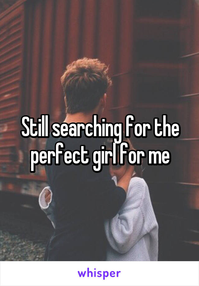 Still searching for the perfect girl for me