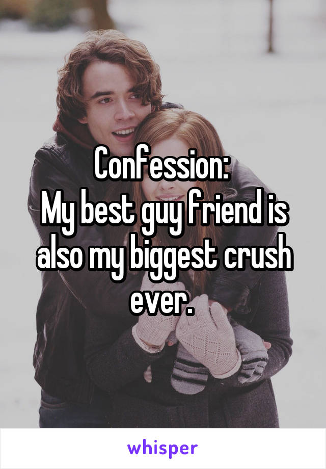 Confession: 
My best guy friend is also my biggest crush ever. 