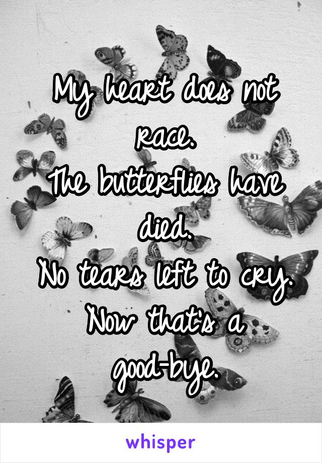 My heart does not race.
The butterflies have died.
No tears left to cry.
Now that's a good-bye.