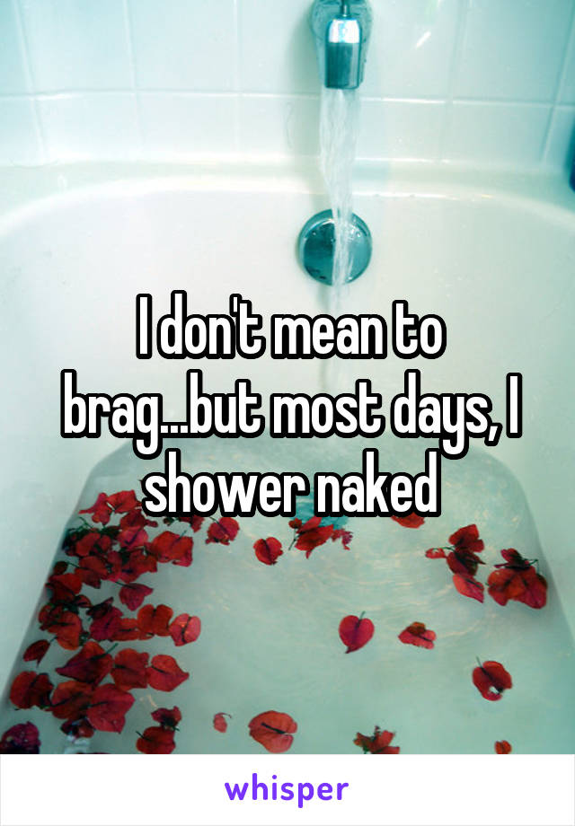 I don't mean to brag...but most days, I shower naked