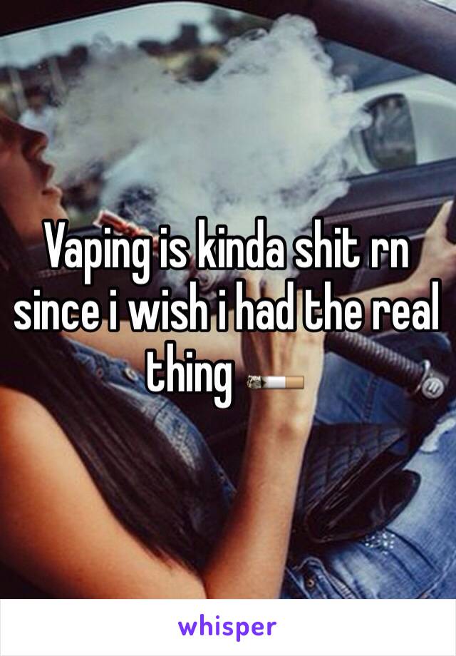 Vaping is kinda shit rn since i wish i had the real thing 🚬