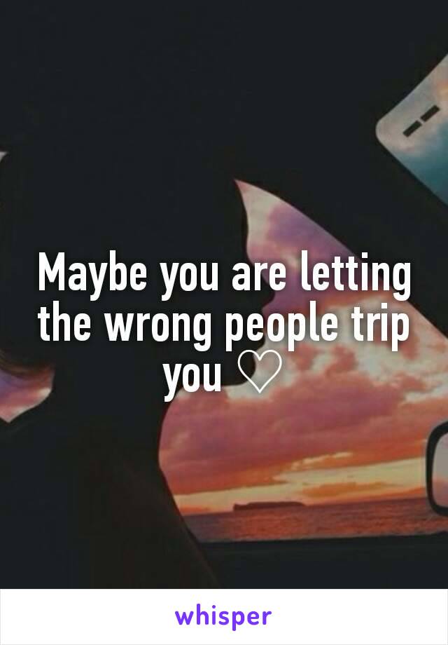 Maybe you are letting the wrong people trip you ♡
