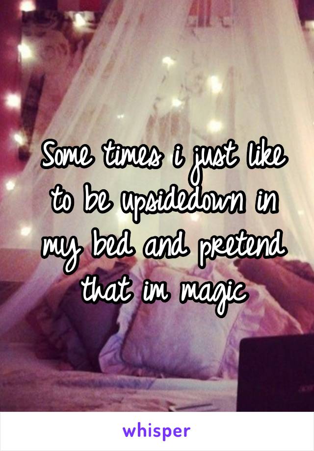 Some times i just like to be upsidedown in my bed and pretend that im magic