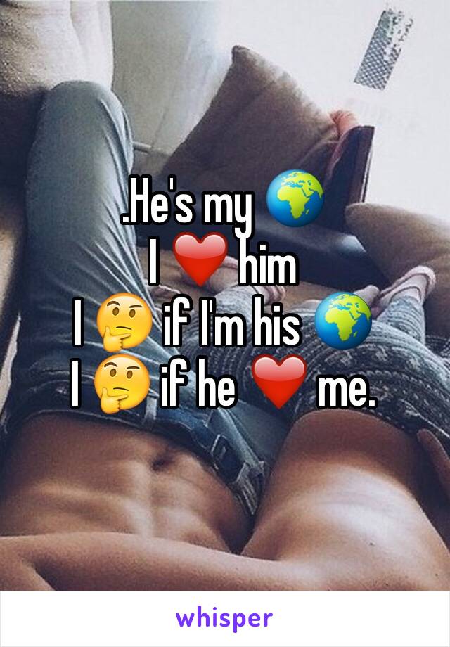 .He's my 🌍
I ❤️ him
I 🤔 if I'm his 🌍
I 🤔 if he ❤️ me.