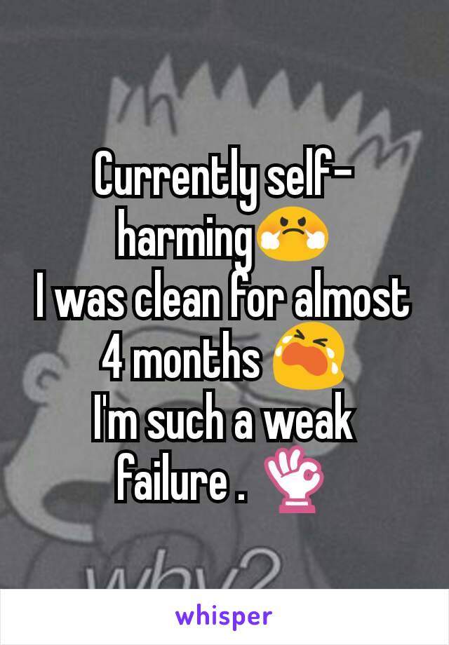 Currently self-harming😤
I was clean for almost 4 months 😭
I'm such a weak failure . 👌