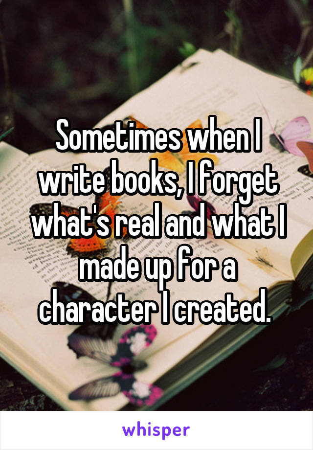 Sometimes when I write books, I forget what's real and what I made up for a character I created. 