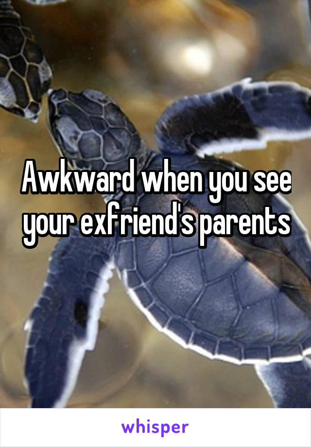 Awkward when you see your exfriend's parents 