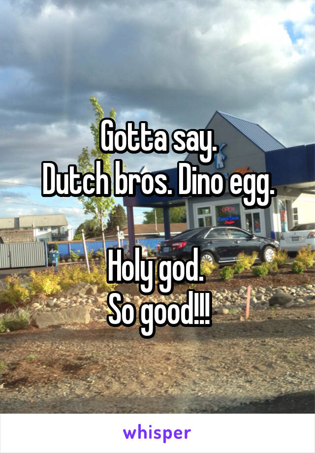 Gotta say.
Dutch bros. Dino egg.

Holy god. 
So good!!!