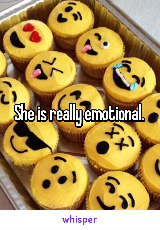 She is really emotional. 