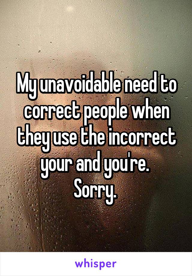My unavoidable need to correct people when they use the incorrect your and you're. 
Sorry. 