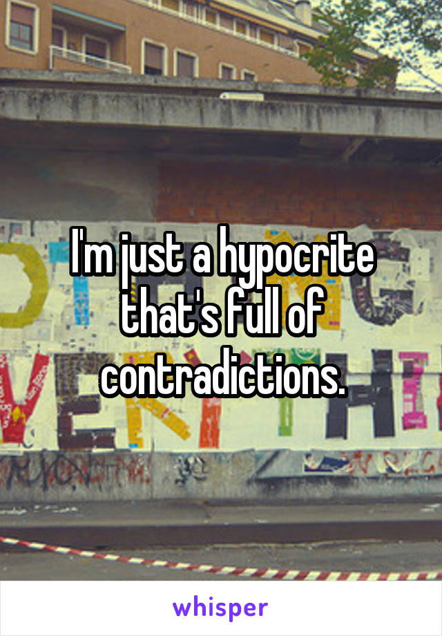 I'm just a hypocrite that's full of contradictions.