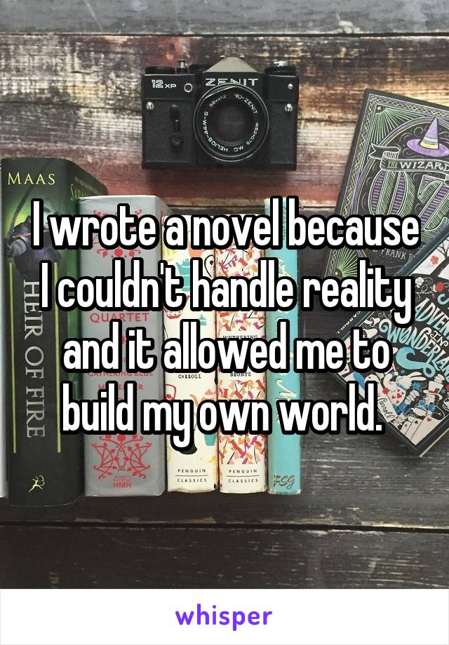 I wrote a novel because I couldn't handle reality and it allowed me to build my own world. 