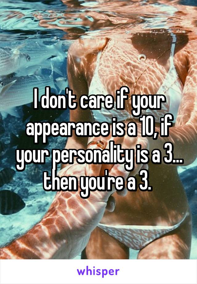 I don't care if your appearance is a 10, if your personality is a 3... then you're a 3. 